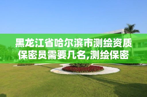 黑龙江省哈尔滨市测绘资质保密员需要几名,测绘保密考试。