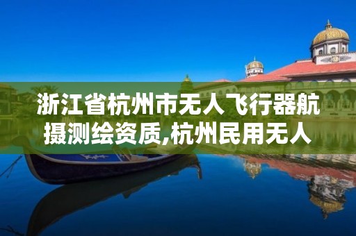 浙江省杭州市无人飞行器航摄测绘资质,杭州民用无人驾驶航空试验区。