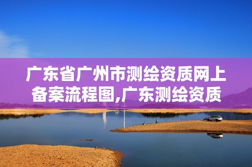 广东省广州市测绘资质网上备案流程图,广东测绘资质查询。