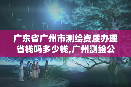 广东省广州市测绘资质办理省钱吗多少钱,广州测绘公司有哪些。