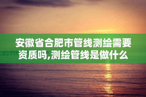 安徽省合肥市管线测绘需要资质吗,测绘管线是做什么。