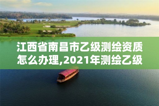 江西省南昌市乙级测绘资质怎么办理,2021年测绘乙级资质申报条件。