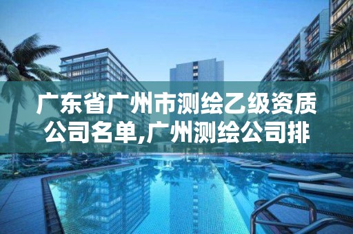 广东省广州市测绘乙级资质公司名单,广州测绘公司排名名单。