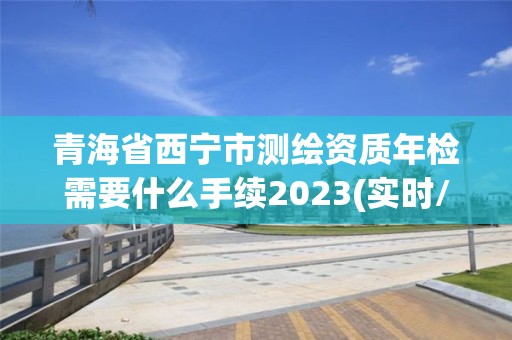 青海省西宁市测绘资质年检需要什么手续2023(实时/更新中)