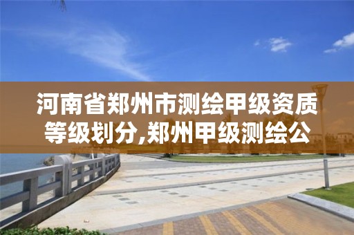 河南省郑州市测绘甲级资质等级划分,郑州甲级测绘公司。