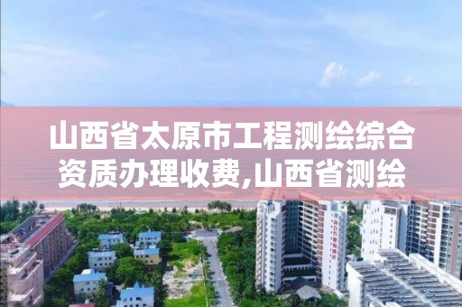 山西省太原市工程测绘综合资质办理收费,山西省测绘资质2020。