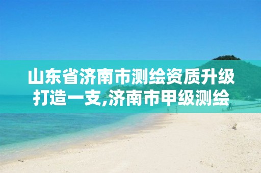 山东省济南市测绘资质升级打造一支,济南市甲级测绘资质单位。