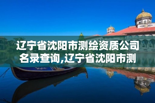 辽宁省沈阳市测绘资质公司名录查询,辽宁省沈阳市测绘资质公司名录查询官网。