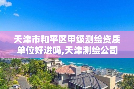 天津市和平区甲级测绘资质单位好进吗,天津测绘公司工资排行。