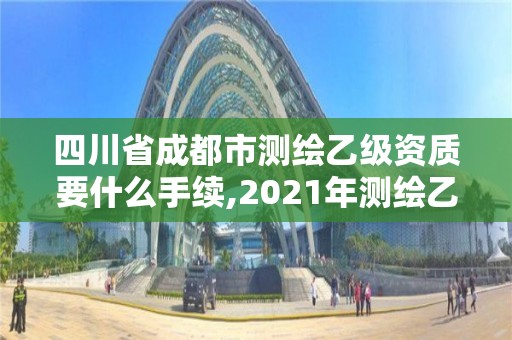 四川省成都市测绘乙级资质要什么手续,2021年测绘乙级资质申报条件。