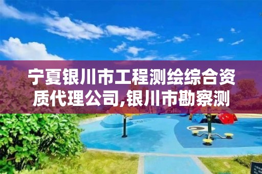 宁夏银川市工程测绘综合资质代理公司,银川市勘察测绘院官网。