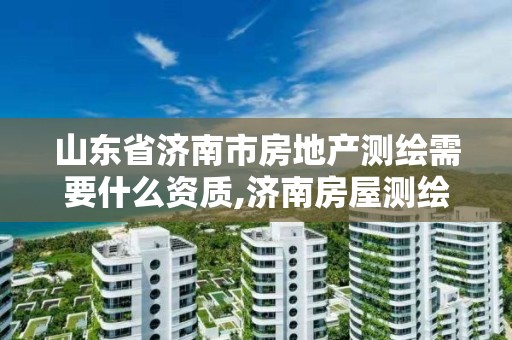 山东省济南市房地产测绘需要什么资质,济南房屋测绘找谁。