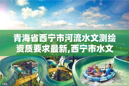 青海省西宁市河流水文测绘资质要求最新,西宁市水文水资源监测规划所。