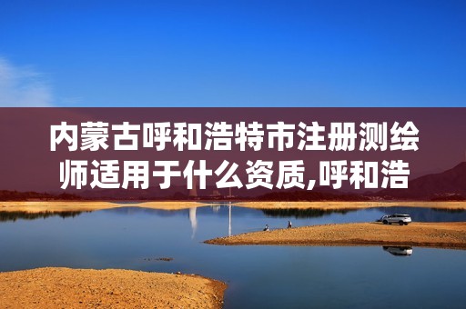 内蒙古呼和浩特市注册测绘师适用于什么资质,呼和浩特测绘局电话。