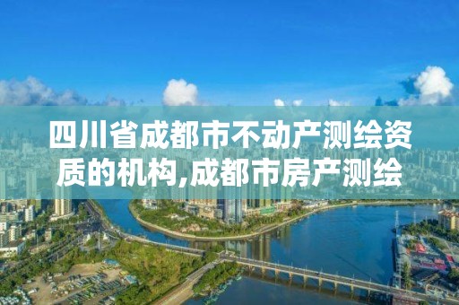 四川省成都市不动产测绘资质的机构,成都市房产测绘协会。