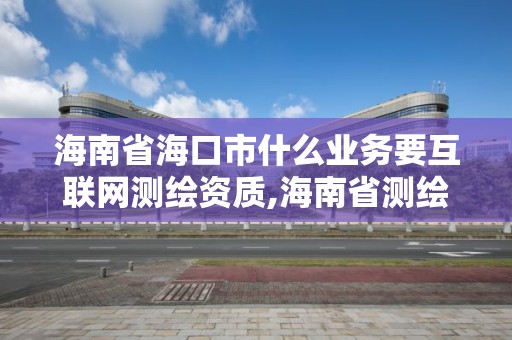 海南省海口市什么业务要互联网测绘资质,海南省测绘外来单位是不是放开。