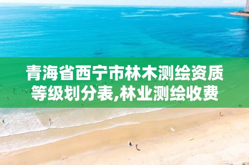 青海省西宁市林木测绘资质等级划分表,林业测绘收费标准。