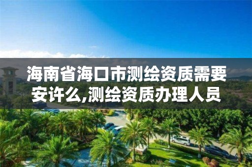 海南省海口市测绘资质需要安许么,测绘资质办理人员要求。