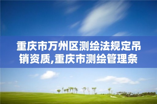 重庆市万州区测绘法规定吊销资质,重庆市测绘管理条例。