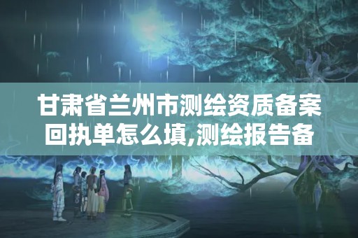 甘肃省兰州市测绘资质备案回执单怎么填,测绘报告备案在哪个部门。