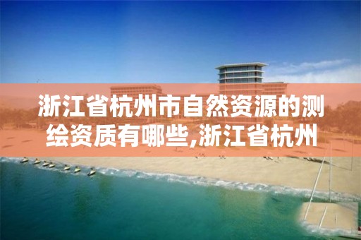 浙江省杭州市自然资源的测绘资质有哪些,浙江省杭州市自然资源的测绘资质有哪些企业。