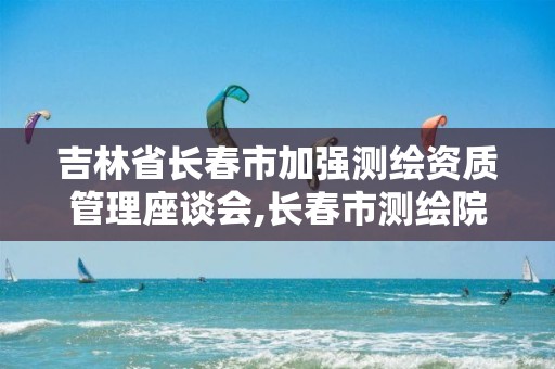 吉林省长春市加强测绘资质管理座谈会,长春市测绘院属于什么单位。