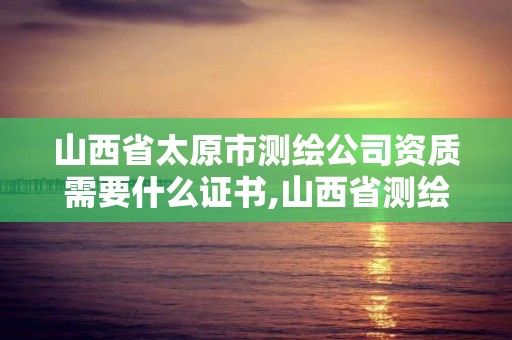 山西省太原市测绘公司资质需要什么证书,山西省测绘资质查询。