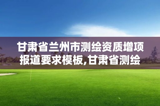 甘肃省兰州市测绘资质增项报道要求模板,甘肃省测绘资质延期。