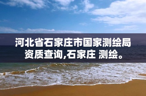 河北省石家庄市国家测绘局资质查询,石家庄 测绘。