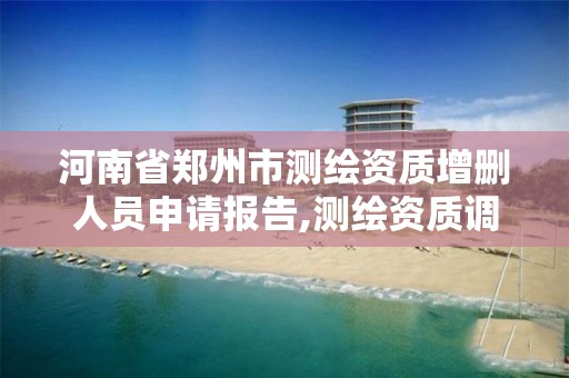 河南省郑州市测绘资质增删人员申请报告,测绘资质调整。