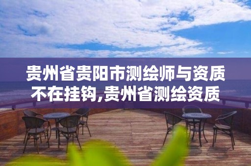 贵州省贵阳市测绘师与资质不在挂钩,贵州省测绘资质单位。