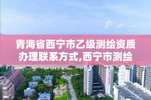 青海省西宁市乙级测绘资质办理联系方式,西宁市测绘院招聘公示。