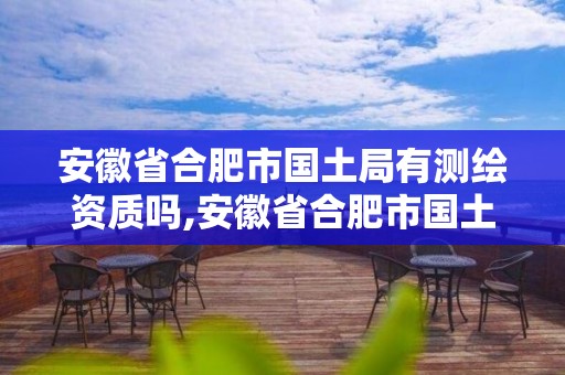 安徽省合肥市国土局有测绘资质吗,安徽省合肥市国土局有测绘资质吗。