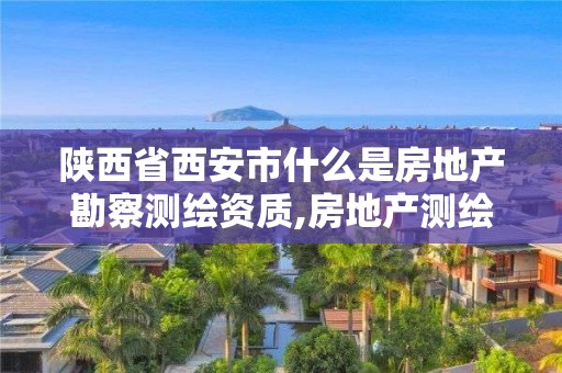 陕西省西安市什么是房地产勘察测绘资质,房地产测绘公司资质。