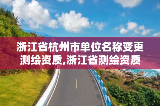 浙江省杭州市单位名称变更测绘资质,浙江省测绘资质延期公告。