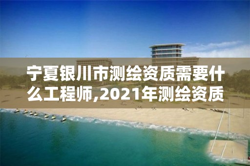 宁夏银川市测绘资质需要什么工程师,2021年测绘资质人员要求。