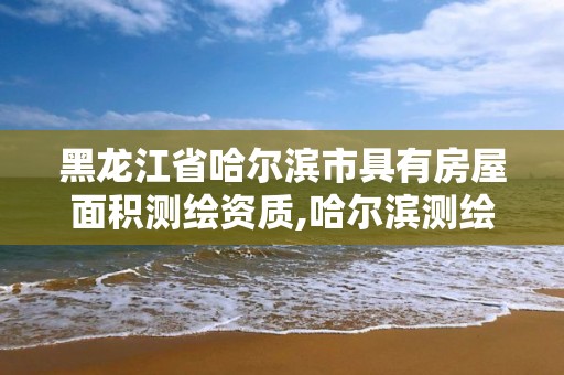 黑龙江省哈尔滨市具有房屋面积测绘资质,哈尔滨测绘局小区。