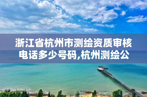 浙江省杭州市测绘资质审核电话多少号码,杭州测绘公司有哪几家。