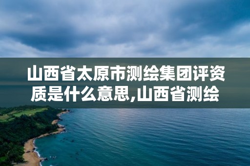 山西省太原市测绘集团评资质是什么意思,山西省测绘资质延期公告。