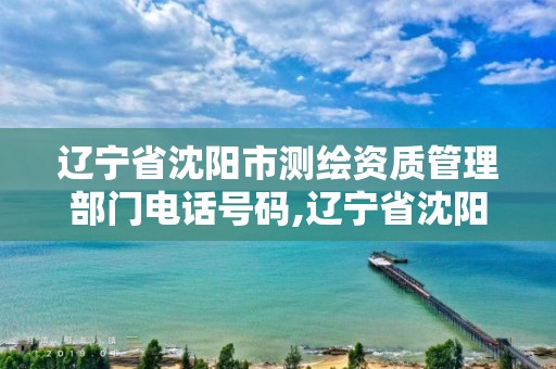 辽宁省沈阳市测绘资质管理部门电话号码,辽宁省沈阳市测绘资质管理部门电话号码查询。