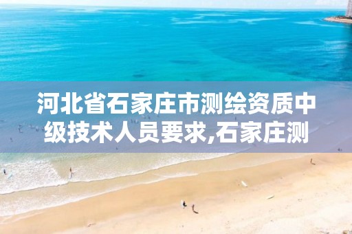 河北省石家庄市测绘资质中级技术人员要求,石家庄测绘公司招聘。