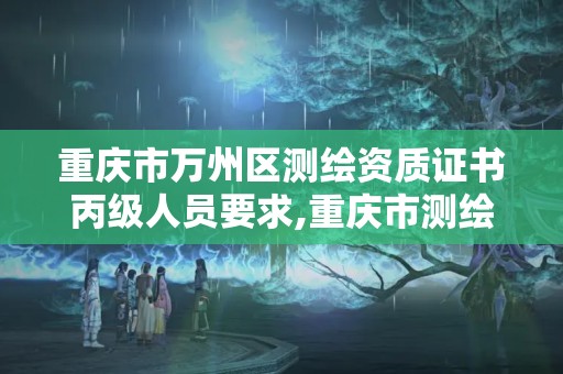 重庆市万州区测绘资质证书丙级人员要求,重庆市测绘资质管理办法。