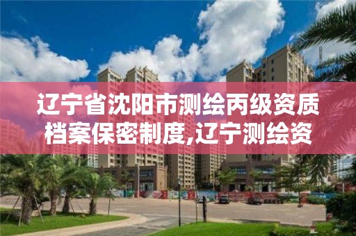 辽宁省沈阳市测绘丙级资质档案保密制度,辽宁测绘资质单位。