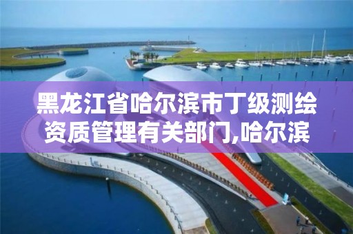 黑龙江省哈尔滨市丁级测绘资质管理有关部门,哈尔滨测绘局幼儿园是民办还是公办。