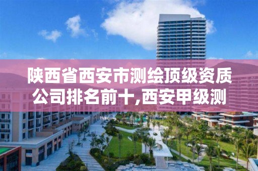 陕西省西安市测绘顶级资质公司排名前十,西安甲级测绘资质。