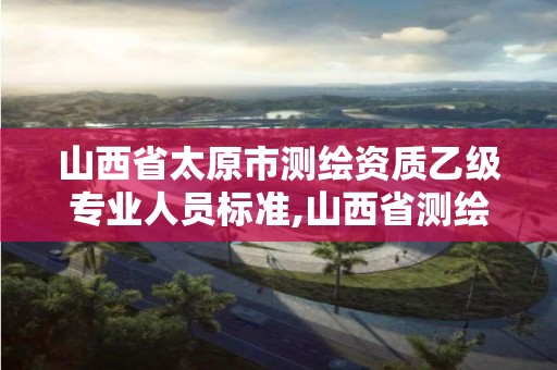 山西省太原市测绘资质乙级专业人员标准,山西省测绘甲级单位。