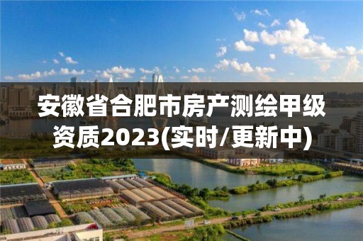 安徽省合肥市房产测绘甲级资质2023(实时/更新中)