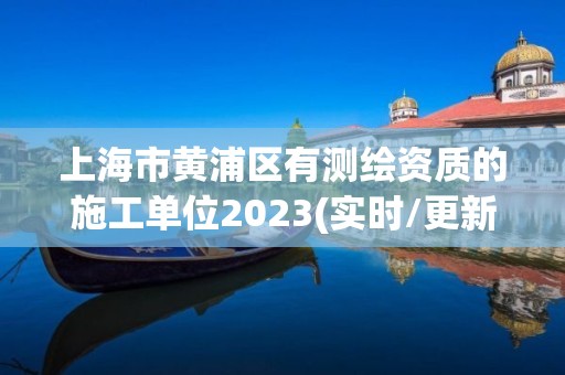 上海市黄浦区有测绘资质的施工单位2023(实时/更新中)