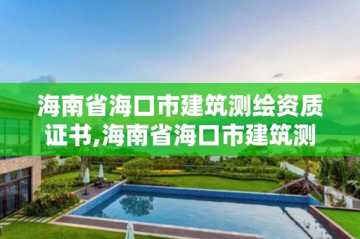 海南省海口市建筑测绘资质证书,海南省海口市建筑测绘资质证书有哪些。