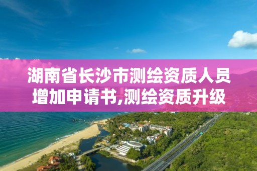 湖南省长沙市测绘资质人员增加申请书,测绘资质升级需要什么条件。